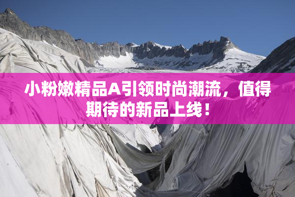 小粉嫩精品A引领时尚潮流，值得期待的新品上线！