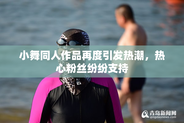 小舞同人作品再度引发热潮，热心粉丝纷纷支持
