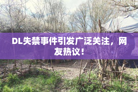 DL失禁事件引发广泛关注，网友热议！