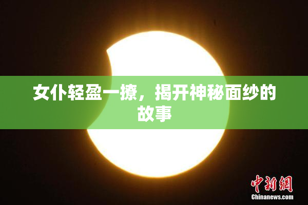女仆轻盈一撩，揭开神秘面纱的故事