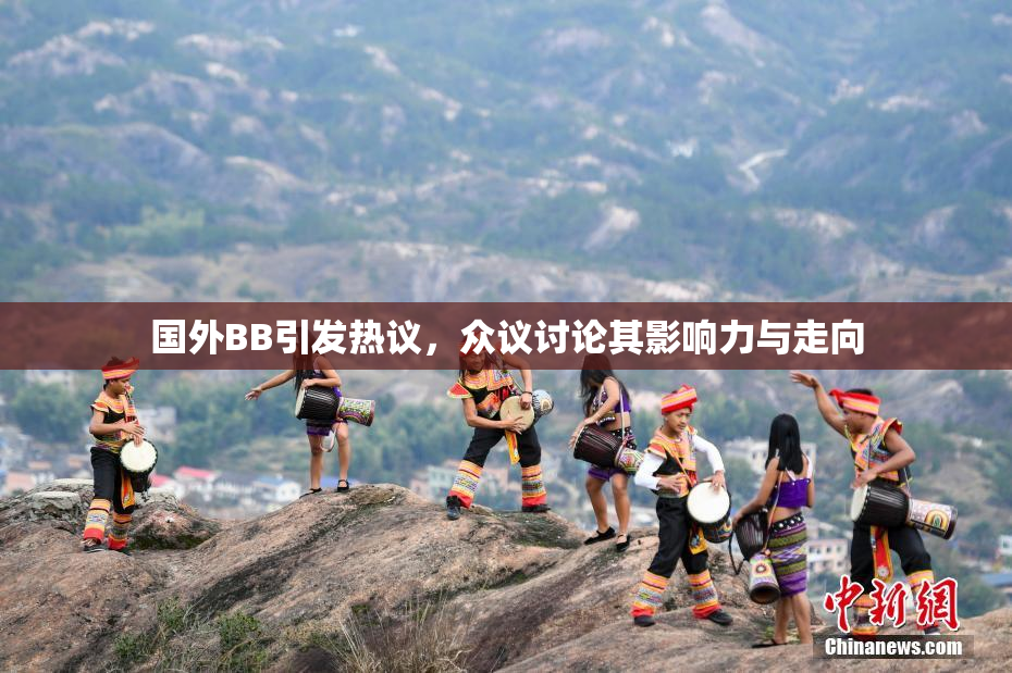 国外BB引发热议，众议讨论其影响力与走向