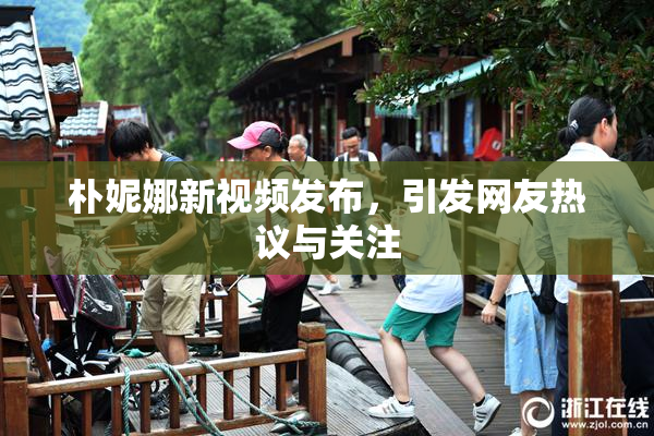 朴妮娜新视频发布，引发网友热议与关注