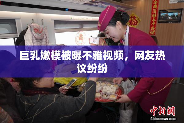 巨乳嫩模被曝不雅视频，网友热议纷纷