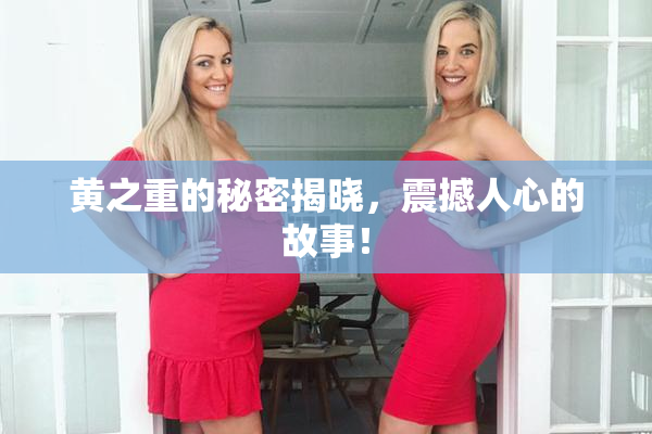 黄之重的秘密揭晓，震撼人心的故事！