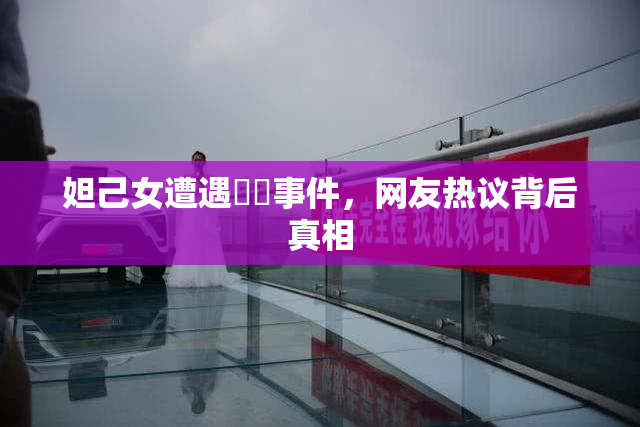 妲己女遭遇❌‌事件，网友热议背后真相