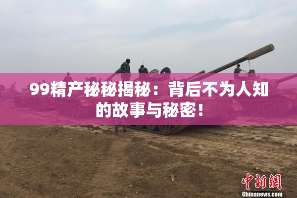 99精产秘秘揭秘：背后不为人知的故事与秘密！