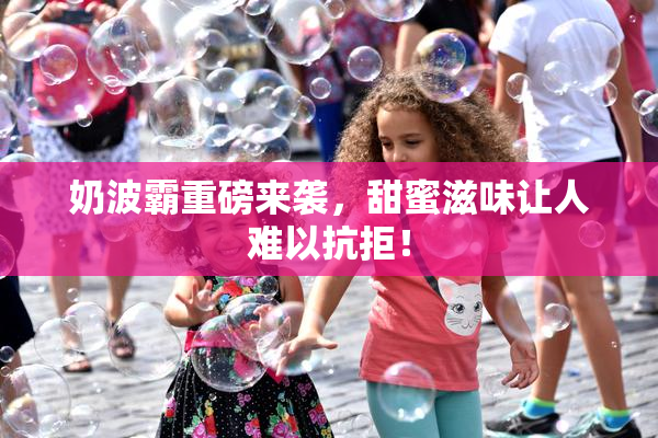 奶波霸重磅来袭，甜蜜滋味让人难以抗拒！