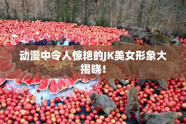 动漫中令人惊艳的JK美女形象大揭晓！