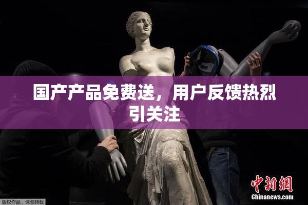 国产产品免费送，用户反馈热烈引关注
