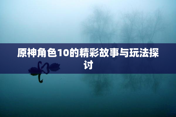 原神角色10的精彩故事与玩法探讨