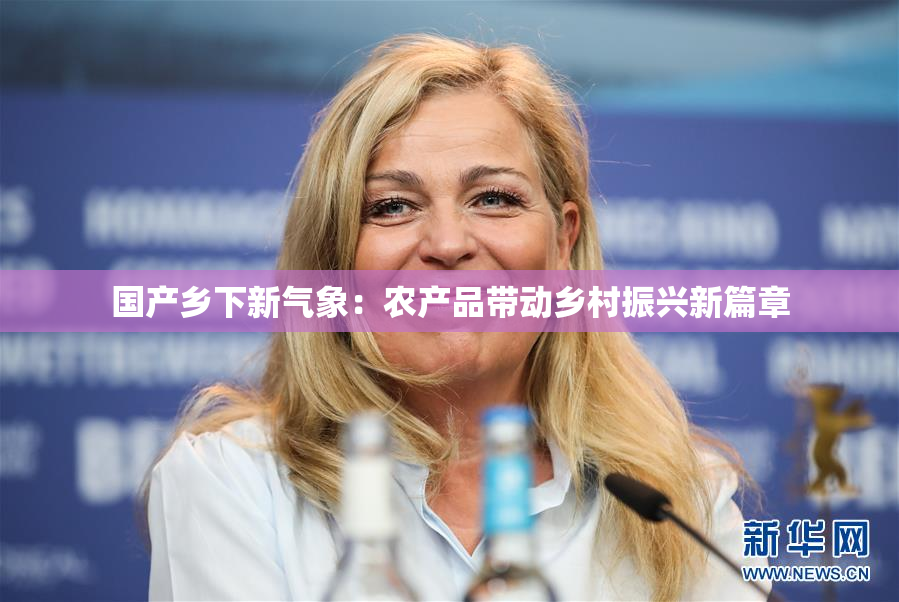 国产乡下新气象：农产品带动乡村振兴新篇章