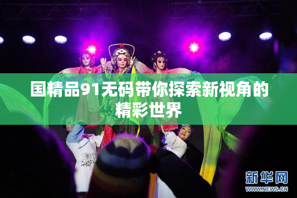 国精品91无码带你探索新视角的精彩世界