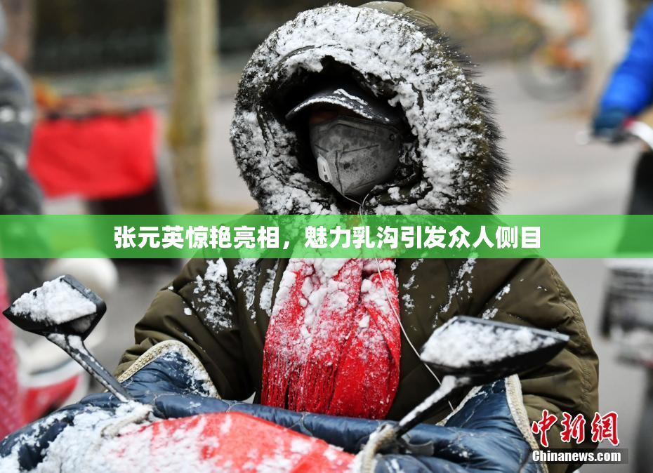 张元英惊艳亮相，魅力乳沟引发众人侧目