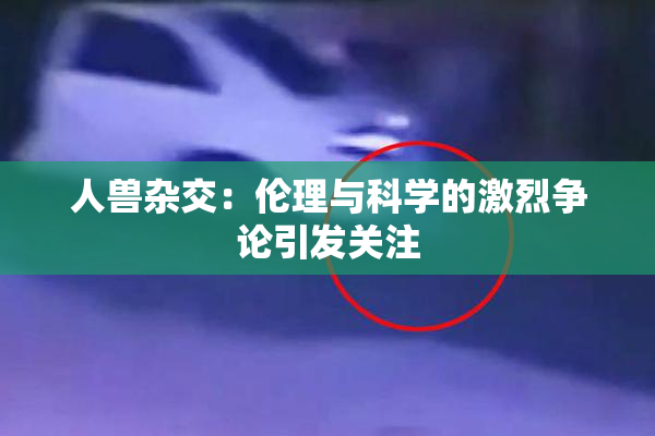 人兽杂交：伦理与科学的激烈争论引发关注