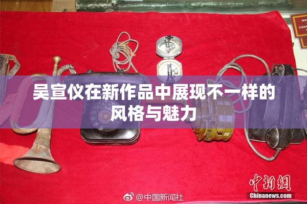 吴宣仪在新作品中展现不一样的风格与魅力