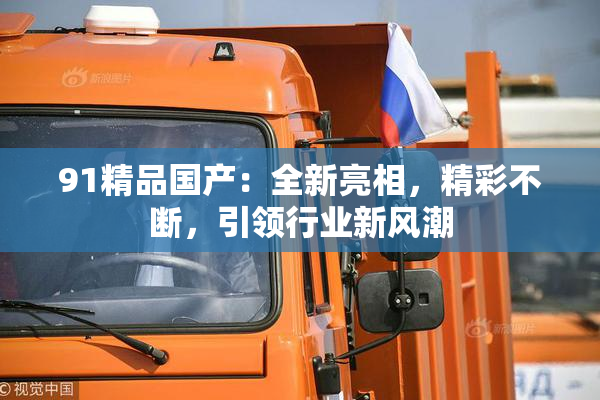 91精品国产：全新亮相，精彩不断，引领行业新风潮