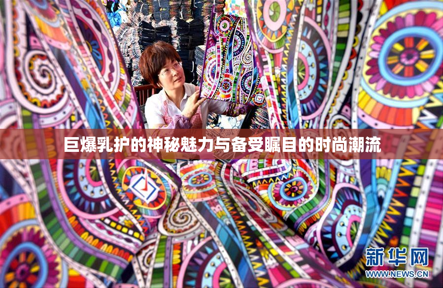 巨爆乳护的神秘魅力与备受瞩目的时尚潮流