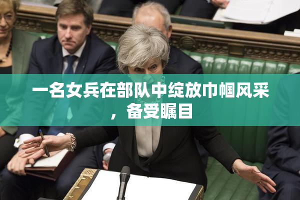 一名女兵在部队中绽放巾帼风采，备受瞩目