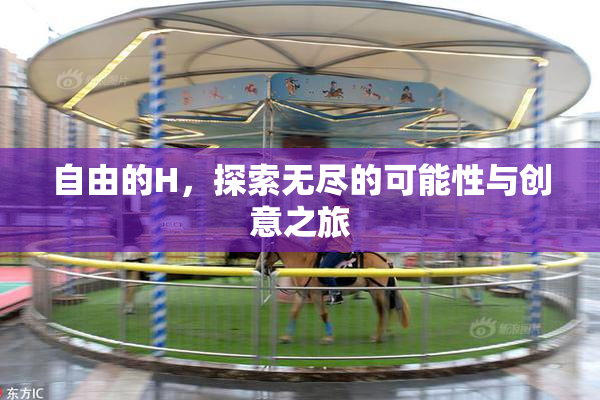 自由的H，探索无尽的可能性与创意之旅