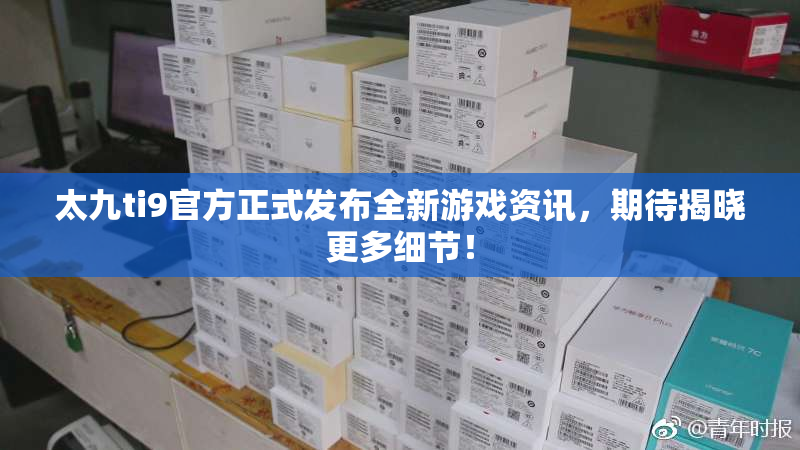 太九ti9官方正式发布全新游戏资讯，期待揭晓更多细节！