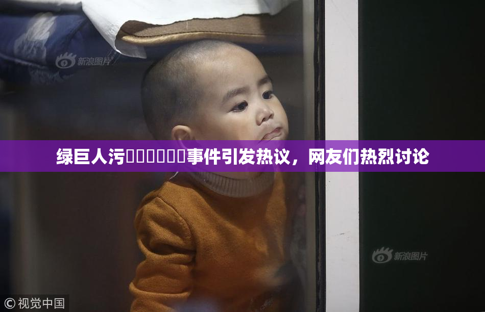 绿巨人污❌‌❌‌❌‌事件引发热议，网友们热烈讨论