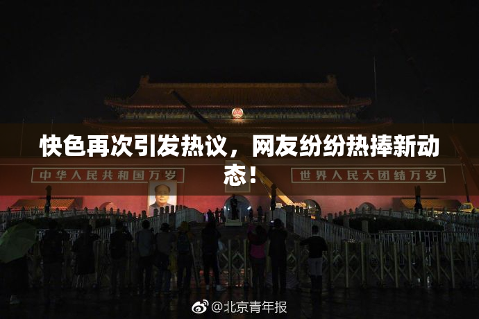 快色再次引发热议，网友纷纷热捧新动态！