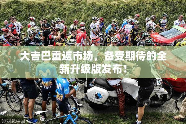 大吉巴重返市场，备受期待的全新升级版发布！