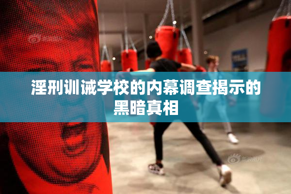淫刑训诫学校的内幕调查揭示的黑暗真相