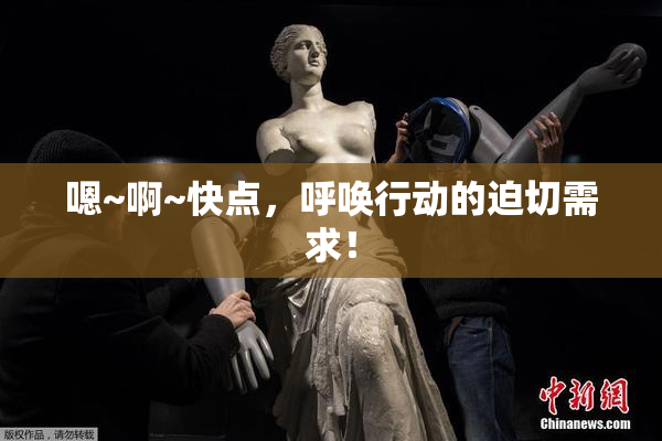 嗯~啊~快点，呼唤行动的迫切需求！