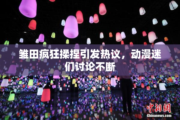 雏田疯狂揉捏引发热议，动漫迷们讨论不断