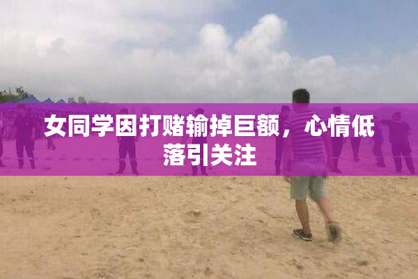 女同学因打赌输掉巨额，心情低落引关注