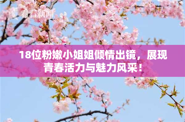 18位粉嫩小姐姐倾情出镜，展现青春活力与魅力风采！