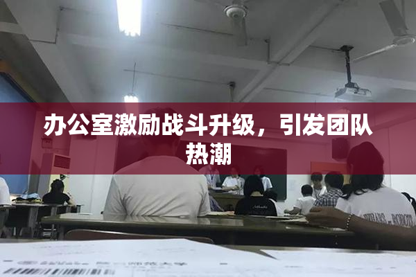 办公室激励战斗升级，引发团队热潮