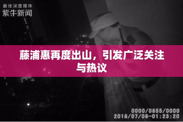 藤浦惠再度出山，引发广泛关注与热议