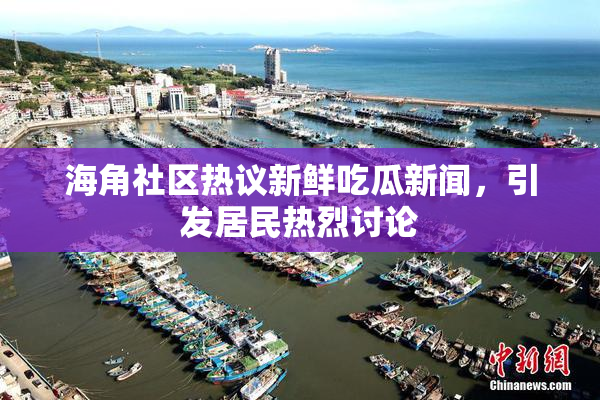 海角社区热议新鲜吃瓜新闻，引发居民热烈讨论