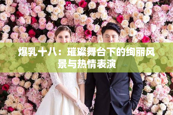 爆乳十八：璀璨舞台下的绚丽风景与热情表演