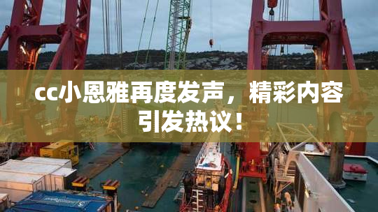 cc小恩雅再度发声，精彩内容引发热议！