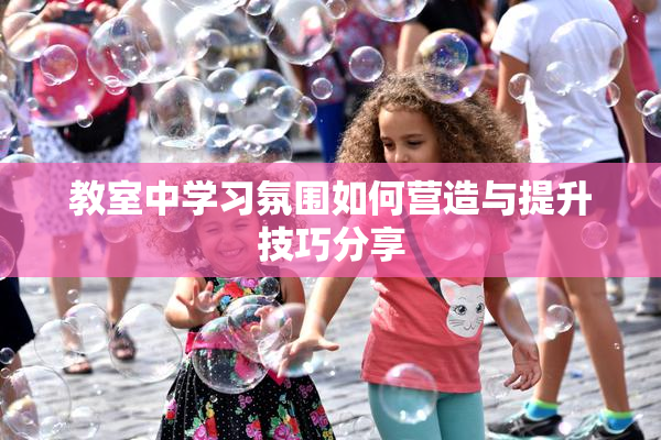 教室中学习氛围如何营造与提升技巧分享