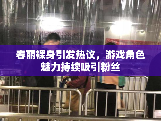 春丽裸身引发热议，游戏角色魅力持续吸引粉丝