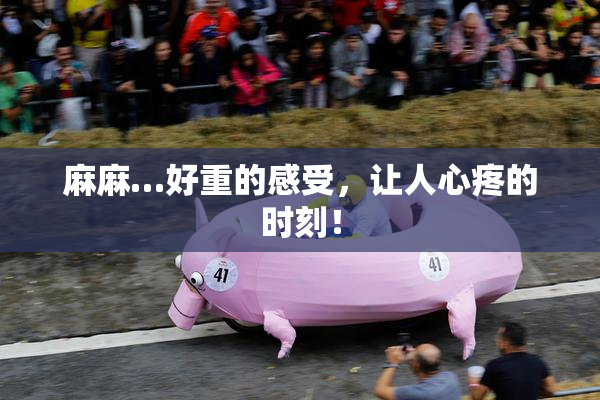 麻麻…好重的感受，让人心疼的时刻！