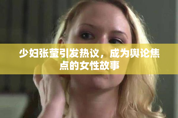 少妇张莹引发热议，成为舆论焦点的女性故事