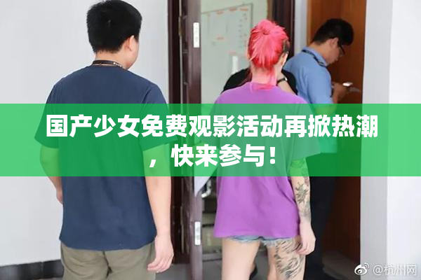 国产少女免费观影活动再掀热潮，快来参与！