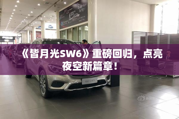 《皆月光SW6》重磅回归，点亮夜空新篇章！