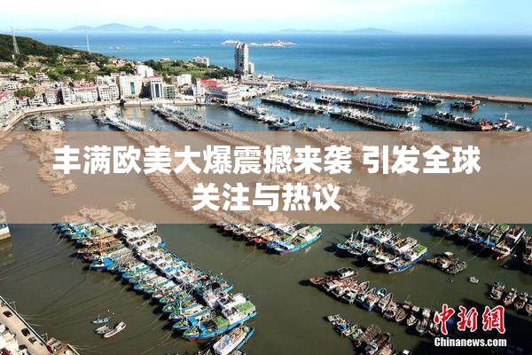 丰满欧美大爆震撼来袭 引发全球关注与热议
