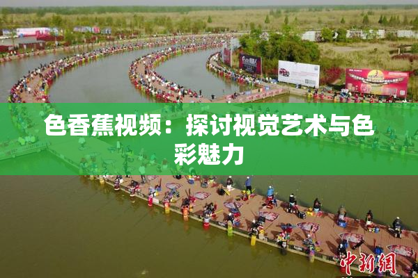 色香蕉视频：探讨视觉艺术与色彩魅力