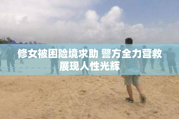修女被困险境求助 警方全力营救展现人性光辉