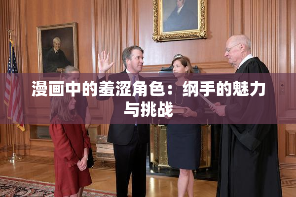 漫画中的羞涩角色：纲手的魅力与挑战