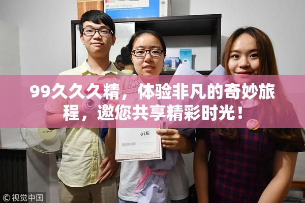 99久久久精，体验非凡的奇妙旅程，邀您共享精彩时光！