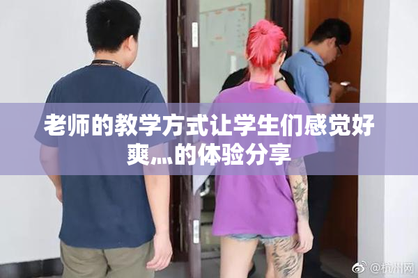 老师的教学方式让学生们感觉好爽灬的体验分享