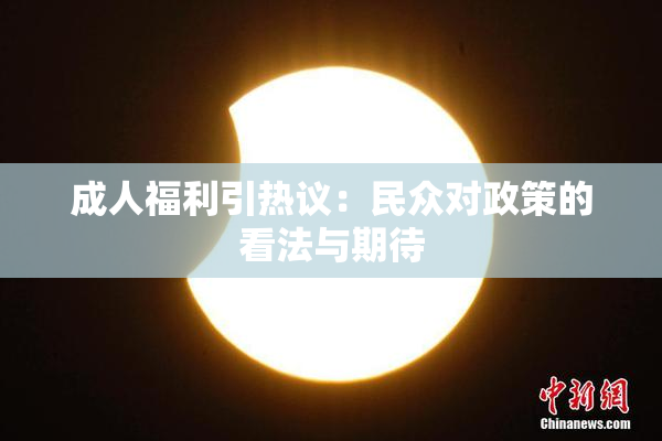 成人福利引热议：民众对政策的看法与期待